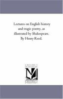 Lectures on English history and tragic poetry, as illustrated by Shakespeare. By Henry Reed. 1425552889 Book Cover