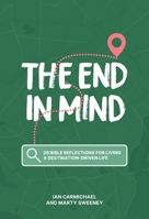 The End in Mind: 26 Bible reflections for living a destination-driven life 1922980781 Book Cover