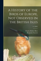 A History of the Birds of Europe, Not Observed in the British Isles; v.4 1014421101 Book Cover