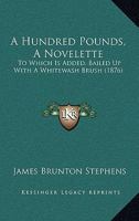 A Hundred Pounds, A Novelette: To Which Is Added, Bailed Up With A Whitewash Brush 143673469X Book Cover