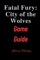 Fatal Fury: City of the Wolves Game Guide: Tips, Tricks and strategies for Every gamer B0F3R1CXGR Book Cover