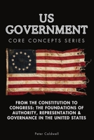 US Government Core Concepts Series: From the Constitution to Congress: The Foundations of Authority, Representation & Governance in the United States B0GXZLGYYB Book Cover