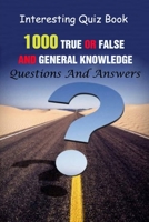 Interesting Quiz Book: 1000 True Or False and General Knowledge Questions And Answers B094TG1S66 Book Cover