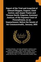 Report of the Trial and Acquittal of Edward Shippen, Esquire, Chief Justice, and Jasper Yeates and Thomas Smith, Esquires, Assistant Justices, of the ... the Senate of the Commonwealth, January, 1805 1018596615 Book Cover