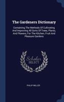 The Gardeners Dictionary: Containing the Methods of Cultivating and Improving All Sorts of Trees, Plants, and Flowers, for the Kitchen, Fruit and Pleasure Gardens 1340542528 Book Cover