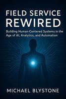 Field Service Rewired: Building Human-Centered Systems in the Age of AI, Analytics, and Automation B0FKBRBPNL Book Cover