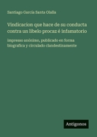 Vindicacion que hace de su conducta contra un libelo procaz é infamatorio: impresso anónimo, publicado en forma biografica y circulado clandestinamente (Spanish Edition) 3563809852 Book Cover