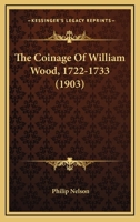 The Coinage Of William Wood, 1722-1733 (1903) 1021350133 Book Cover