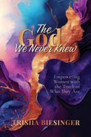 The God We Never Knew: Empowering Women with the Truth of Who They Are 1961098776 Book Cover