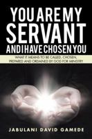 You Are My Servant and I Have Chosen You: What It Means to Be Called, Chosen, Prepared and Ordained by God for Ministry 1482860147 Book Cover