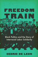 Freedom Train: Black Politics and the Story of Interracial Labor Solidarity 0520410254 Book Cover