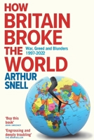 How Britain Broke the World: War, Greed and Blunders, 1997-2022 1912454645 Book Cover