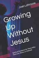 Growing Up Without Jesus: Spiritual Guidance for Teens Who Feel Lost, Alone, or Unloved B0FGTP8L9X Book Cover