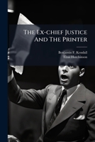 The Ex-chief Justice And The Printer: Being A Report Of A Trial For Libel, Titus Hutchinson Vs. B.f. Kendall, Had Before The Honorable County Court, ... And State Of Vermont, May Term, 1836 ... 1179731743 Book Cover