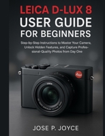 Leica D-Lux 8 User Guide for Beginners: Step-by-Step Instructions to Master Your Camera, Unlock Hidden Features, and Capture Professional-Quality Photos from Day One B0FWXJNKDN Book Cover