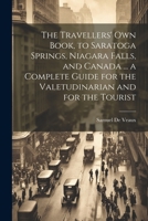 The Travellers' own Book, to Saratoga Springs, Niagara Falls, and Canada ... a Complete Guide for the Valetudinarian and for the Tourist 1022223895 Book Cover