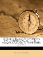 Recueil des fragments historiques sur les derniers Valois, Henri II., François II., Charles IX., Henri III., (1547 à 1589), précédés de notes par A. E. du G. 1246408635 Book Cover