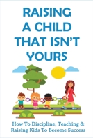 Raising A Child That Isn't Yours: How To Discipline, Teaching & Raising Kids To Become Success: Life Lessons To Teach Your Foster Child B097XFPYCQ Book Cover