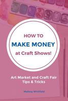 How to Make Money at Craft Shows: Art Market and Craft Fair Tips & Tricks 1535086610 Book Cover