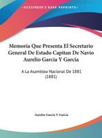 Memoria Que Presenta El Secretario General De Estado Capitan De Navio Aurelio Garcia Y Garcia: A La Asamblea Nacional De 1881 (1881) 116943021X Book Cover