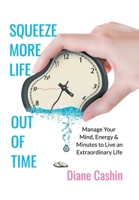 Squeeze More Life out of Time: Manage Your Mind, Energy & Minutes to Live an Extraordinary Life 1546276378 Book Cover