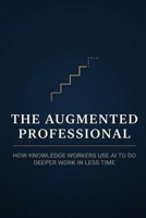 The Augmented Professional: How Knowledge Workers Use AI to Do Deeper Work in Less Time — A Practical System for Analysts, Managers, Writers, and Consultants B0HBZNYNWL Book Cover