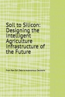 Soil to Silicon: Designing the Intelligent Agriculture Infrastructure of the Future: From Raw Soil Data to Autonomous Decisions (1) B0GNLZVGBT Book Cover
