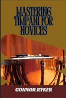MASTERING TIMPANI FOR NOVICES: Essential Techniques, Rolls, Strokes, Tuning, Mallets, And Orchestral Performance Tips For Percussionists B0DY5D5JHH Book Cover