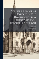 Scripture Emblems Taught In The Household, By A Sunday-school Teacher [j. Spilling]. 1174877529 Book Cover