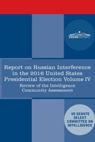 Report of the Select Committee on Intelligence U.S. Senate on Russian Active Measures Campaigns and Interference in the 2016 U.S. Election, Volume IV: Review of the Intelligence Community Assessment 1646793315 Book Cover