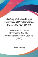 The Cape Of Good Hope Government Proclamations From 1806 To 1825 V3: As Now In Force And Unrepealed And The Ordinances Passed In Council 1168160421 Book Cover