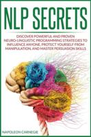 NLP Secrets: Discover Powerful and Proven Neuro-Linguistic Programming Strategies to Influence Anyone, Protect Yourself from Manipulation, and Master Persuasion Skills B08GFX5GYC Book Cover