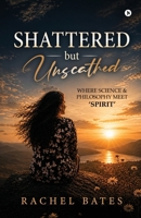 SHATTERED but UNSCATHED: Where science and philosophy meet 'Spirit' B0H512C9R8 Book Cover