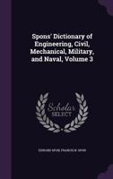 Spons' Dictionary of Engineering, Civil, Mechanical, Military, and Naval, Volume 3 1016973837 Book Cover