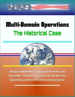 Multi-Domain Operations: The Historical Case - Analysis of World War II's Operation Overlord, and Korean War - Political Constraints, Air and Maritime Superiority and the Achievement of Convergence 1701183234 Book Cover