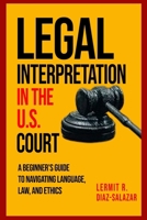 Legal Interpretation in the U.S. Courts:: A Beginner’s Guide to Navigating Language, Law, and Ethics. B0DW3Q7VPB Book Cover