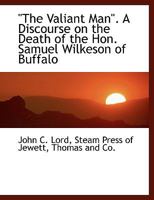"The Valiant Man". A Discourse on the Death of the Hon. Samuel Wilkeson of Buffalo 1275700667 Book Cover