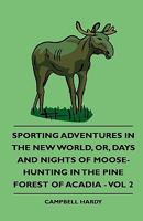 Sporting Adventures in the New World, Or, Days and Nights of Moose-Hunting in the Pine Forest of Acadia - Vol 2 1444647741 Book Cover