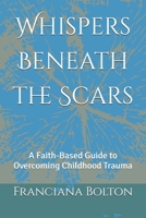 Whispers Beneath the Scars: A Faith-Based Guide to Overcoming Childhood Trauma B0FTF8J4BP Book Cover
