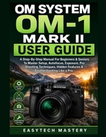 OM System OM-1 Mark II User Guide: A Step-By-Step Manual For Beginners & Seniors To Master Setup, Autofocus, Exposure, Pro Shooting Techniques, Hidden Features & Troubleshooting Like a Pro. B0H1B1N698 Book Cover