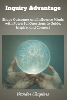 Inquiry Advantage: Shape Outcomes and Influence Minds with Powerful Questions to Guide, Inspire, and Connect B0FLPZRWPH Book Cover