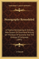 Stenography Remodeled: A Treatise Developing An Entirely New System Of Shorthand Writing On The Basis Of Grammar And The Analogy Of Language 1120867363 Book Cover