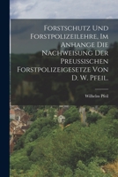Forstschutz Und Forstpolizeilehre, Im Anhange Die Nachweisung Der Preussischen Forstpolizeigesetze Von D. W. Pfeil. - Primary Source Edition 1019313994 Book Cover