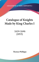Catalogue of Knights Made by King Charles I: 1624-1646 0469266236 Book Cover