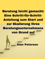 Beratung leicht gemacht: Eine Schritt-für-Schritt-Anleitung zum Start und zur Skalierung Ihres Beratungsunternehmens von Grund auf (German Edition) B0CT5RZ7PS Book Cover