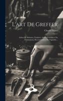 L'art De Greffer: Arbres Et Arbustes, Fruitiers, Arbres Forestiers Ou D'ornement, Reconstitution Du Vignoble... 1021773697 Book Cover