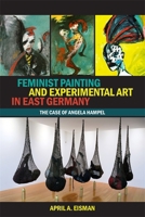 Feminist Painting and Experimental Art in East Germany : The Case of Angela Hampel 1640142339 Book Cover