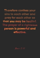 James 5: 16 Notebook: Therefore confess your sins to each other and pray for each other so that you may be healed. The prayer of a righteous person is powerful and eff: James 5:16 Notebook, Bible Vers 1677053364 Book Cover