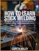 How To Learn Stick Welding: A Step-by-Step Guide to Electrode Selection, Machine Settings, and Troubleshooting Charts B0GV3254M3 Book Cover
