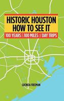 Historic Houston: How to See It: One Hundred Years and One Hundred Miles of Day Trips 1450275095 Book Cover